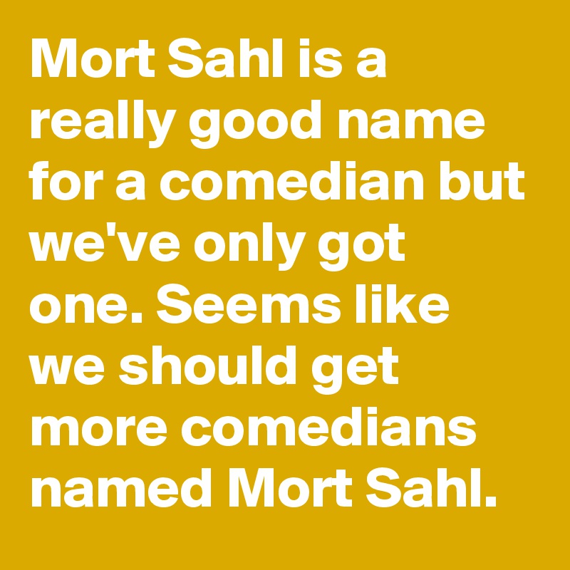 Mort Sahl is a really good name for a comedian but we've only got one. Seems like we should get more comedians named Mort Sahl.