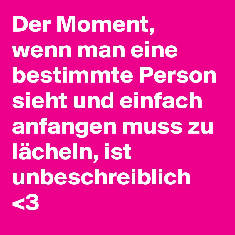 Der Moment, wenn man eine bestimmte Person sieht und einfach anfangen muss zu lächeln, ist unbeschreiblich <3
