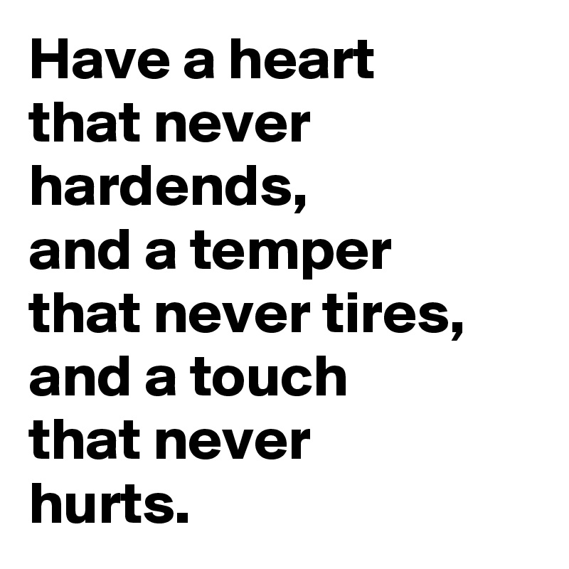 Have a heart 
that never hardends, 
and a temper 
that never tires, and a touch 
that never 
hurts.
