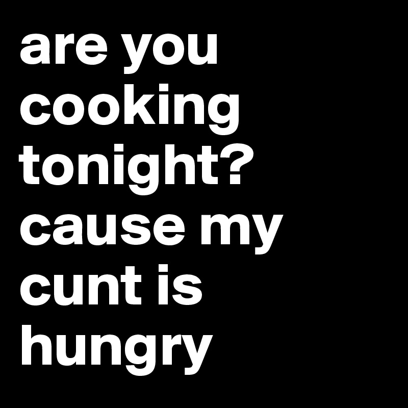 are you cooking tonight?
cause my cunt is hungry