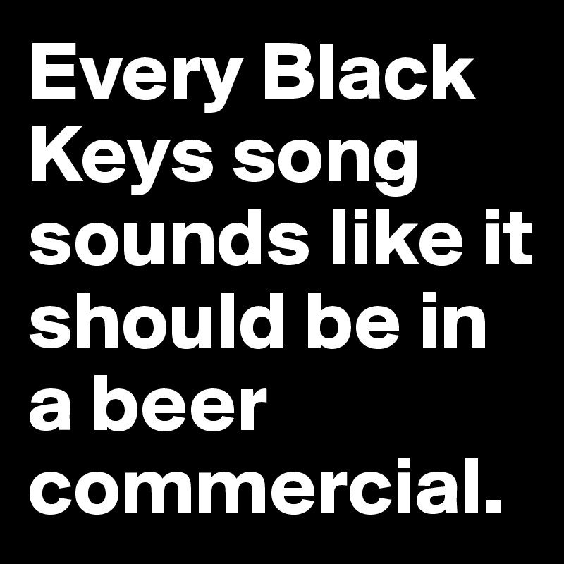 Every Black Keys song sounds like it should be in a beer commercial.