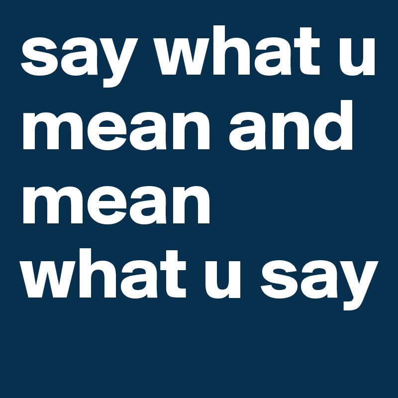 say what u mean and mean what u say