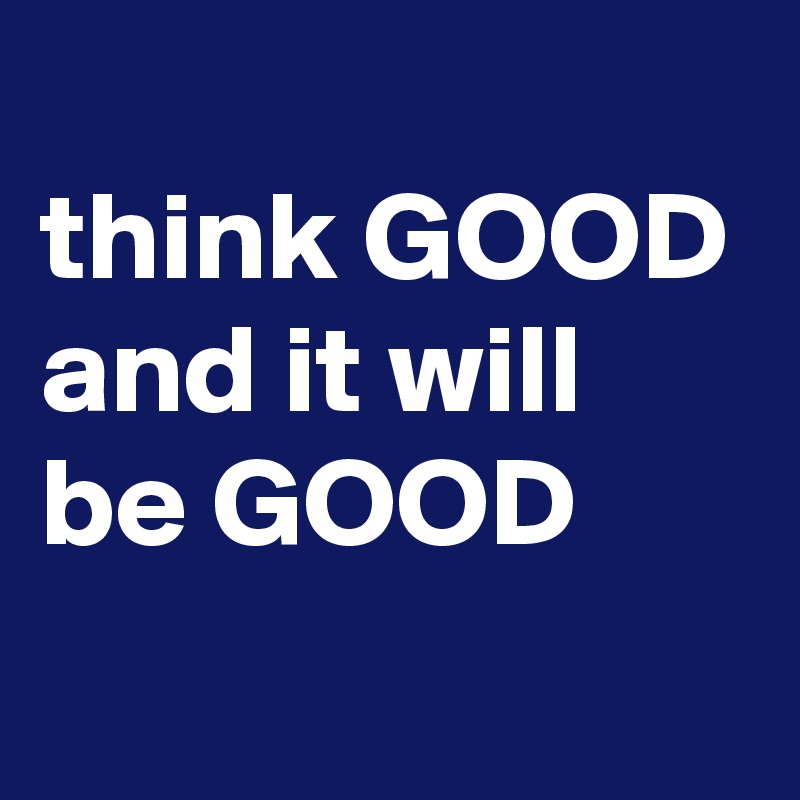 
think GOOD and it will be GOOD
