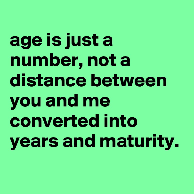 
age is just a number, not a distance between you and me converted into years and maturity.
