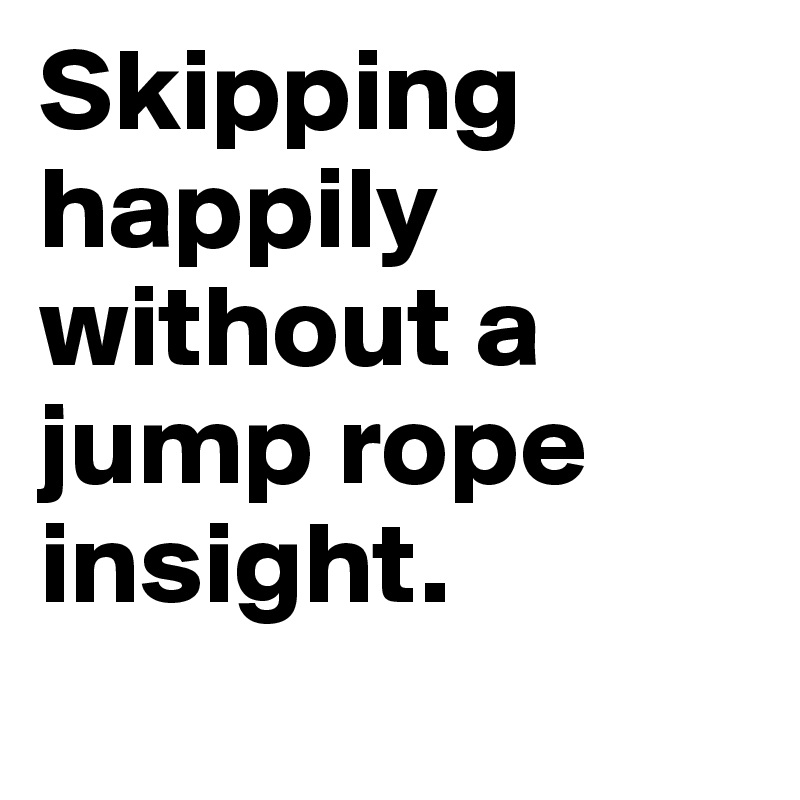 Skipping happily without a jump rope insight.
