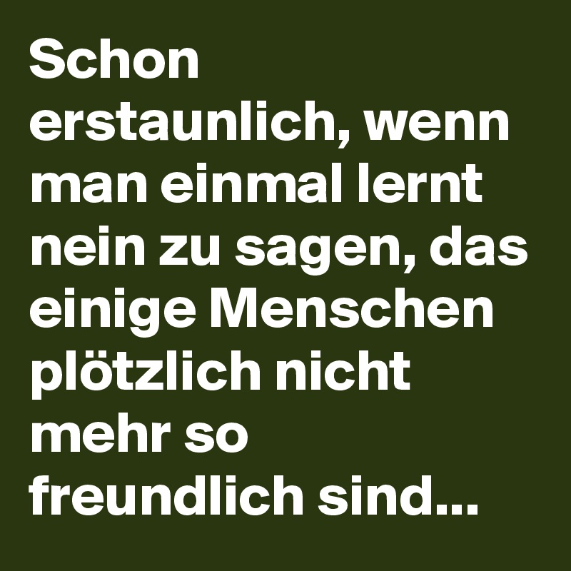 Schon erstaunlich, wenn man einmal lernt nein zu sagen, das einige Menschen plötzlich nicht mehr so freundlich sind...