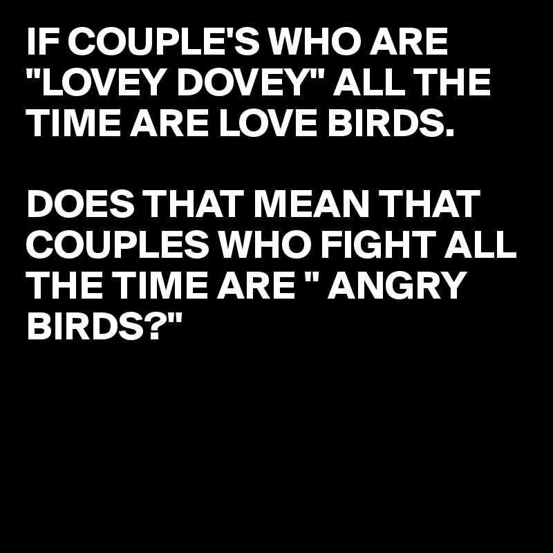 IF COUPLE'S WHO ARE "LOVEY DOVEY" ALL THE TIME ARE LOVE BIRDS.

DOES THAT MEAN THAT COUPLES WHO FIGHT ALL THE TIME ARE " ANGRY BIRDS?"



