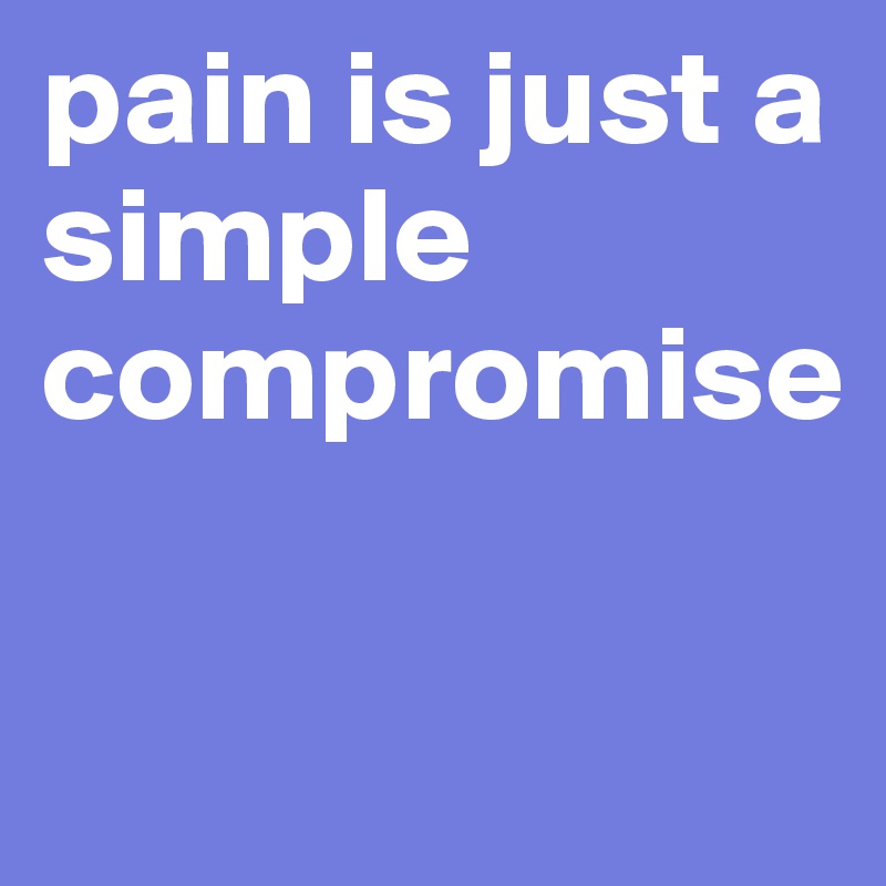 pain is just a simple compromise

