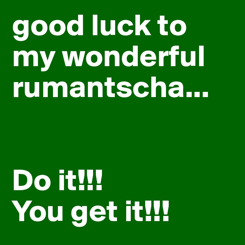 good luck to my wonderful rumantscha... 


Do it!!! 
You get it!!!