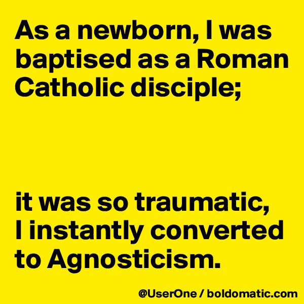 As a newborn, I was baptised as a Roman Catholic disciple;



it was so traumatic,
I instantly converted to Agnosticism.