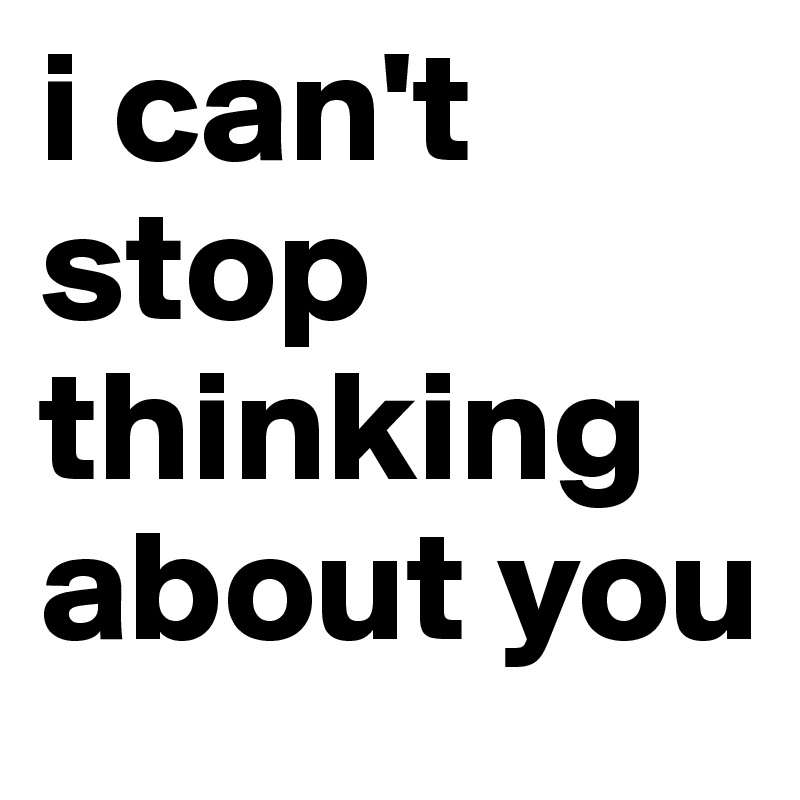 I Can T Stop Thinking About You Post By Melesbandro On Boldomatic