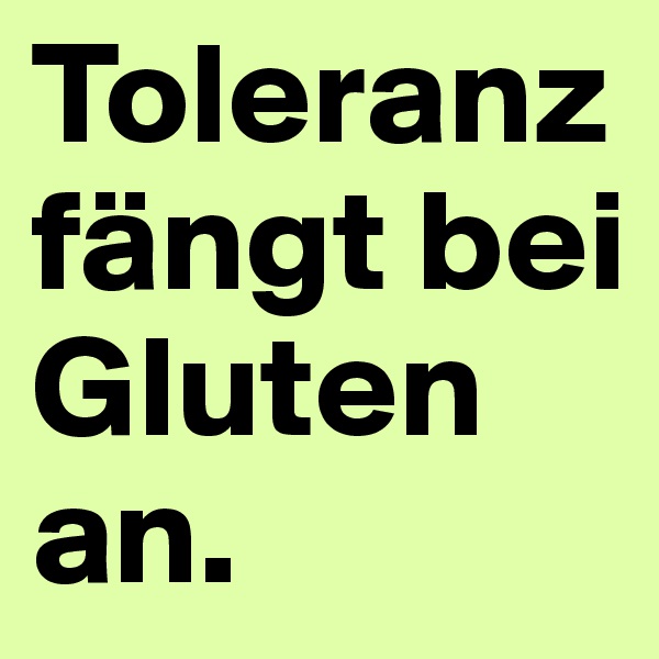 Toleranz fängt bei Gluten an.