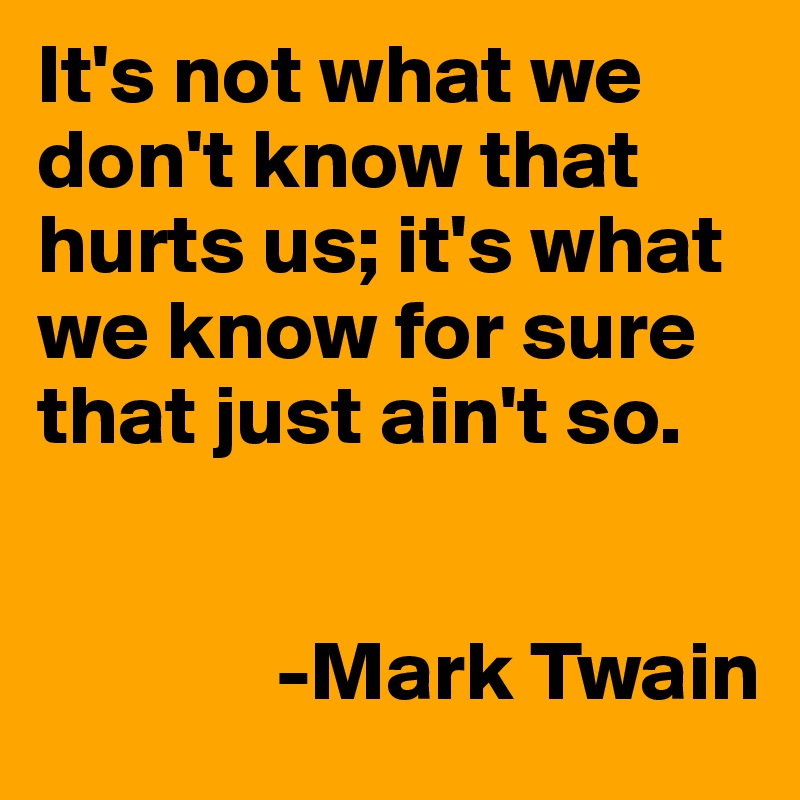 It's not what we don't know that hurts us; it's what we know for sure that just ain't so.


              -Mark Twain