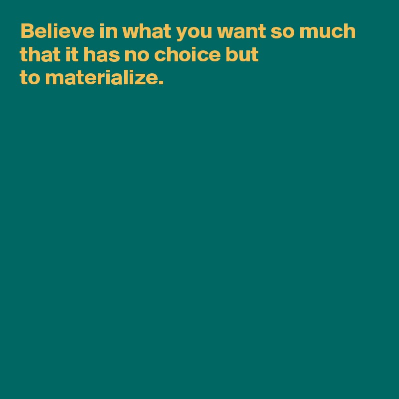 Believe in what you want so much that it has no choice but 
to materialize.











