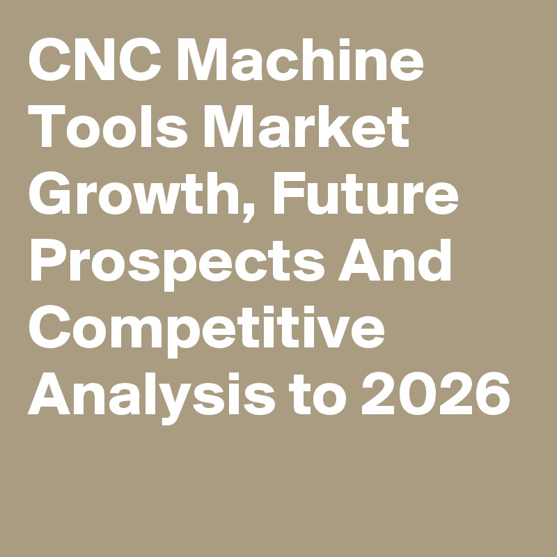 CNC Machine Tools Market Growth, Future Prospects And Competitive Analysis to 2026
