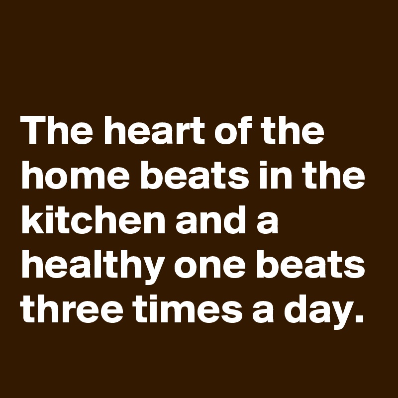 

The heart of the home beats in the kitchen and a healthy one beats three times a day.