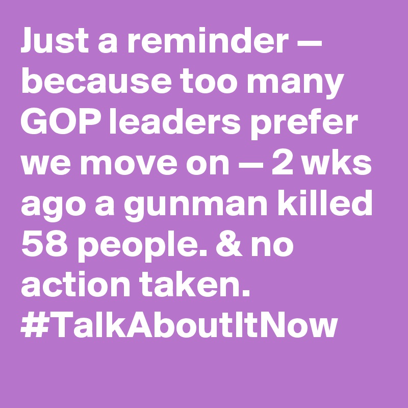 Just a reminder — because too many GOP leaders prefer we move on — 2 wks ago a gunman killed 58 people. & no action taken. #TalkAboutItNow