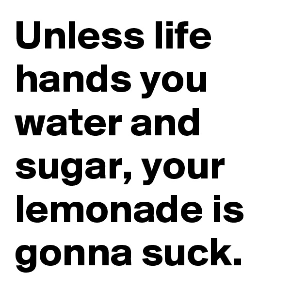 Unless life hands you water and sugar, your lemonade is gonna suck.