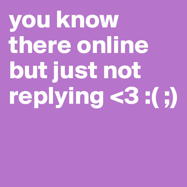 you know there online but just not replying <3 :( ;)

