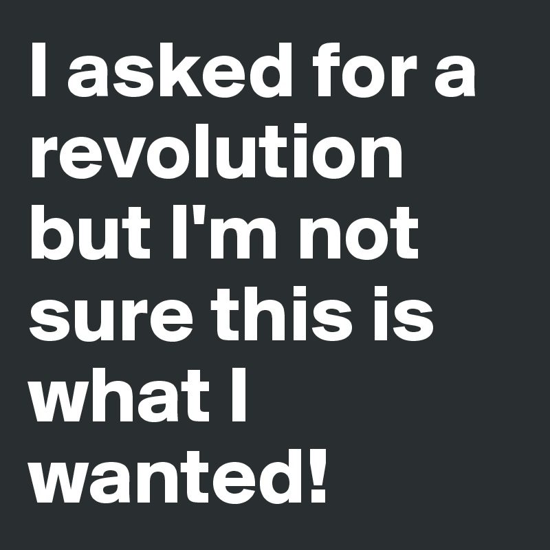 I asked for a revolution but I'm not sure this is what I wanted!