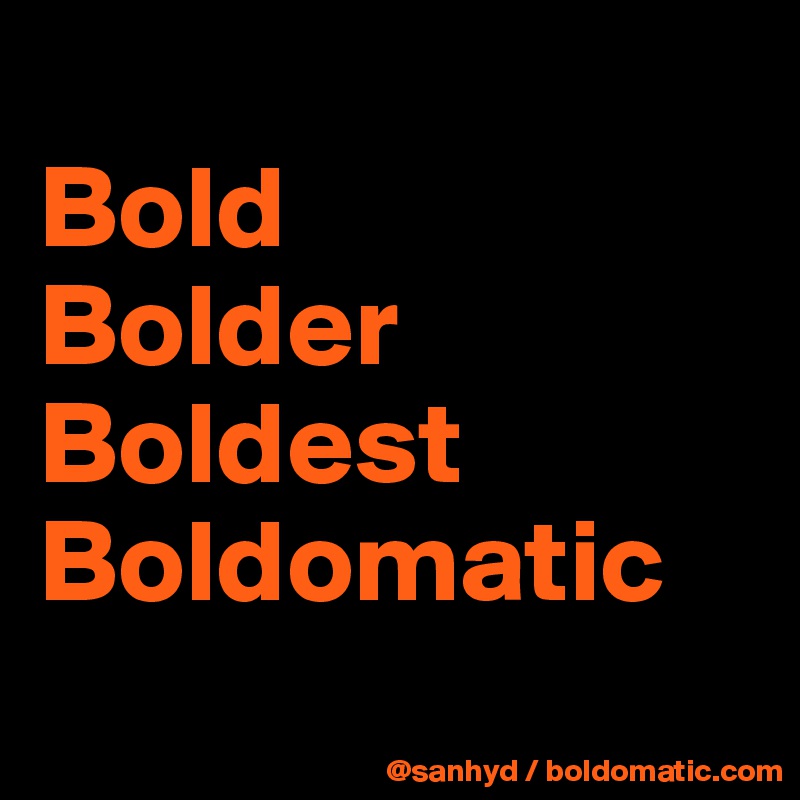 
Bold
Bolder
Boldest
Boldomatic
