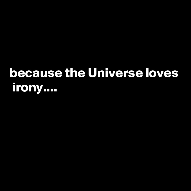 



because the Universe loves  irony....





