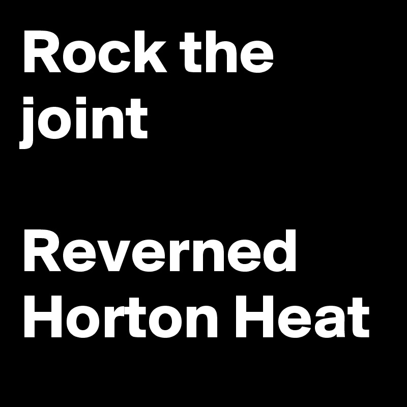 Rock the joint

Reverned Horton Heat