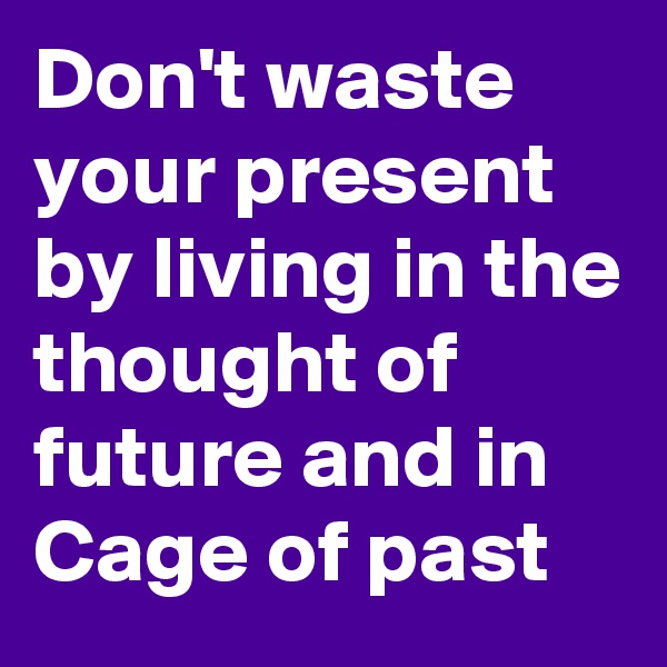 Don't waste your present by living in the thought of future and in Cage of past