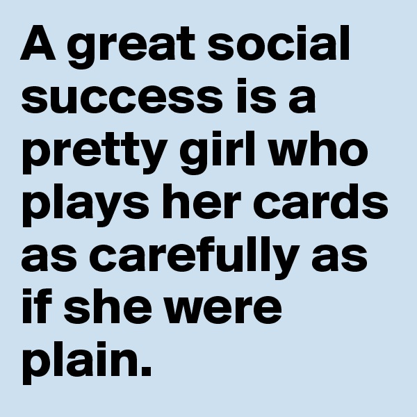 A great social success is a pretty girl who plays her cards as carefully as if she were plain. 