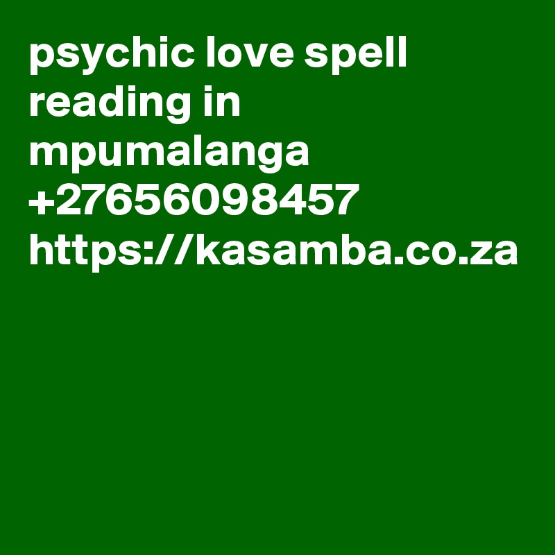 psychic love spell reading in mpumalanga +27656098457 https://kasamba.co.za