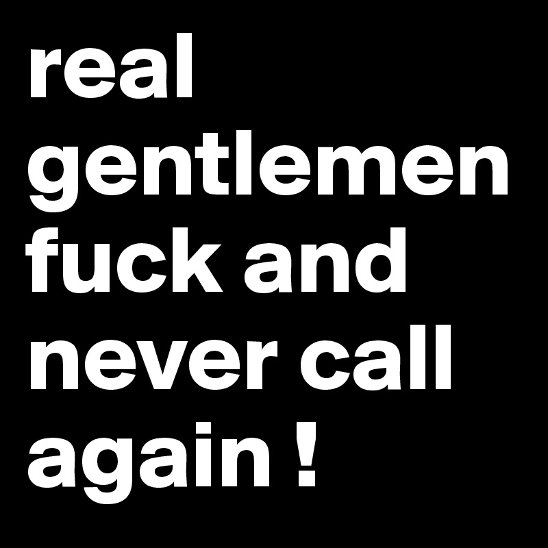 real gentlemen fuck and never call again ! 