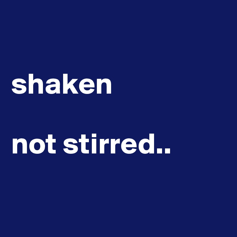 

shaken

not stirred..

