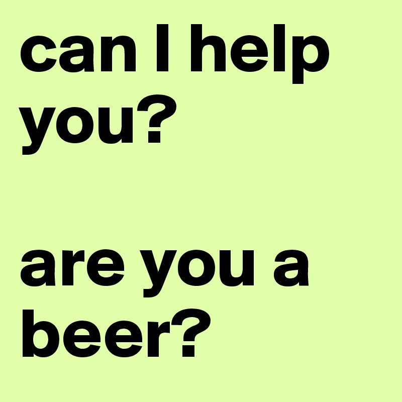can I help you? 

are you a beer?