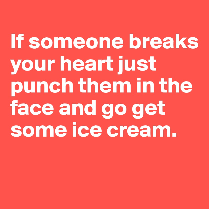 
If someone breaks your heart just punch them in the face and go get some ice cream.

