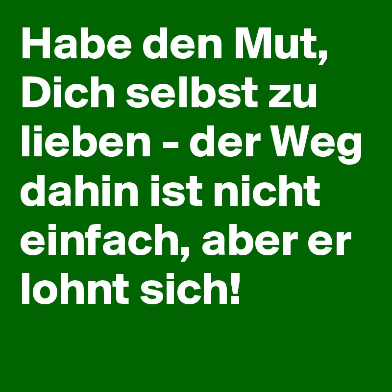 Habe den Mut, Dich selbst zu lieben - der Weg dahin ist nicht einfach, aber er lohnt sich!
