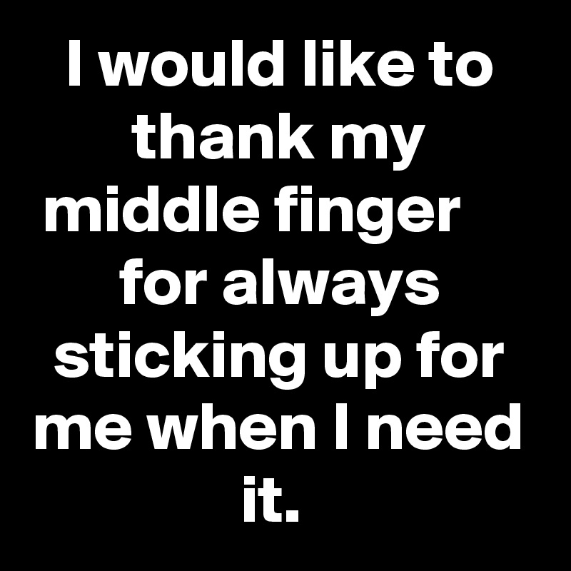 I would like to thank my middle finger     for always sticking up for me when I need it. 