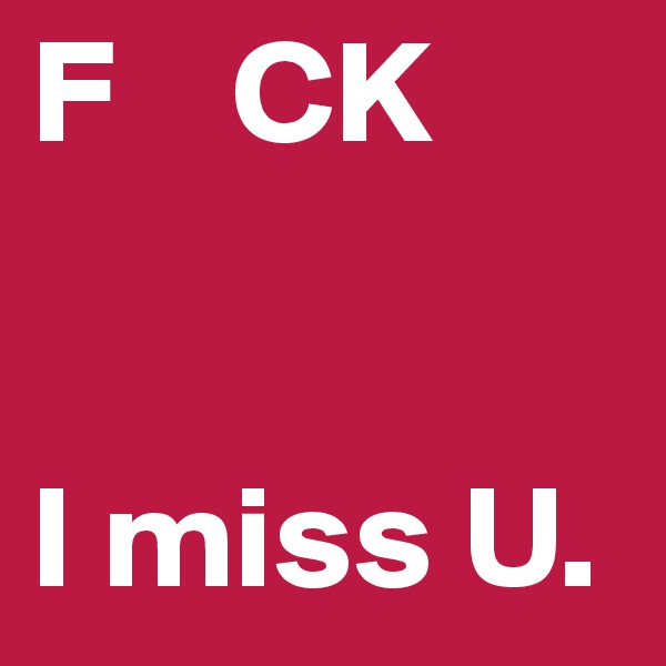 F    CK


I miss U.