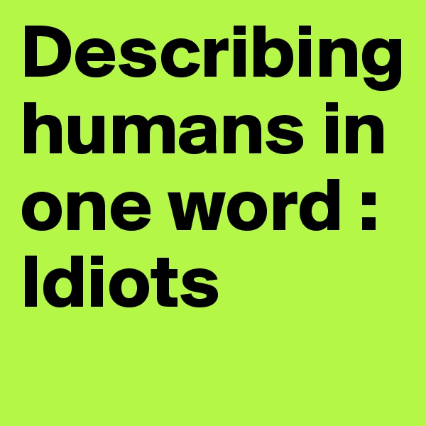 Describing humans in one word :
Idiots