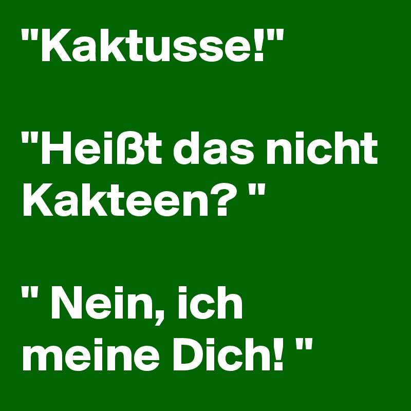 "Kaktusse!" 

"Heißt das nicht Kakteen? "

" Nein, ich meine Dich! "