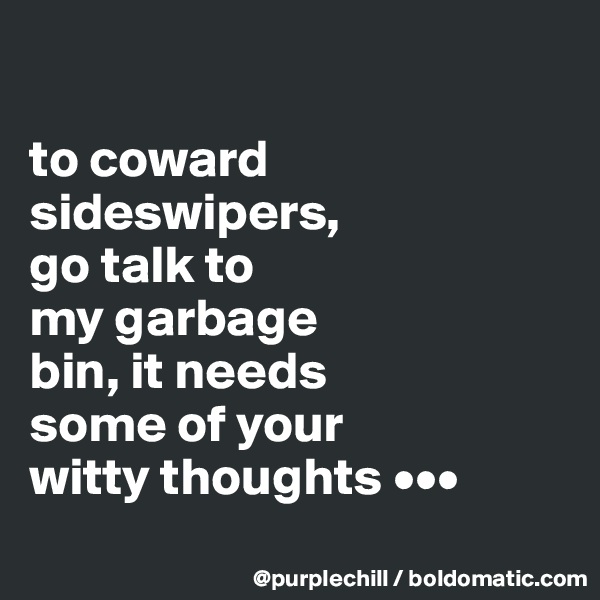 

to coward
sideswipers,
go talk to
my garbage
bin, it needs
some of your
witty thoughts •••
