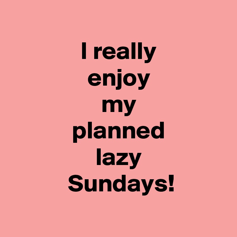 
 I really
 enjoy
 my
 planned
 lazy
  Sundays!
