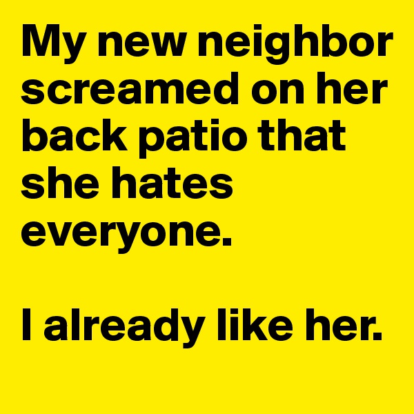 My new neighbor screamed on her back patio that she hates everyone. 

I already like her.