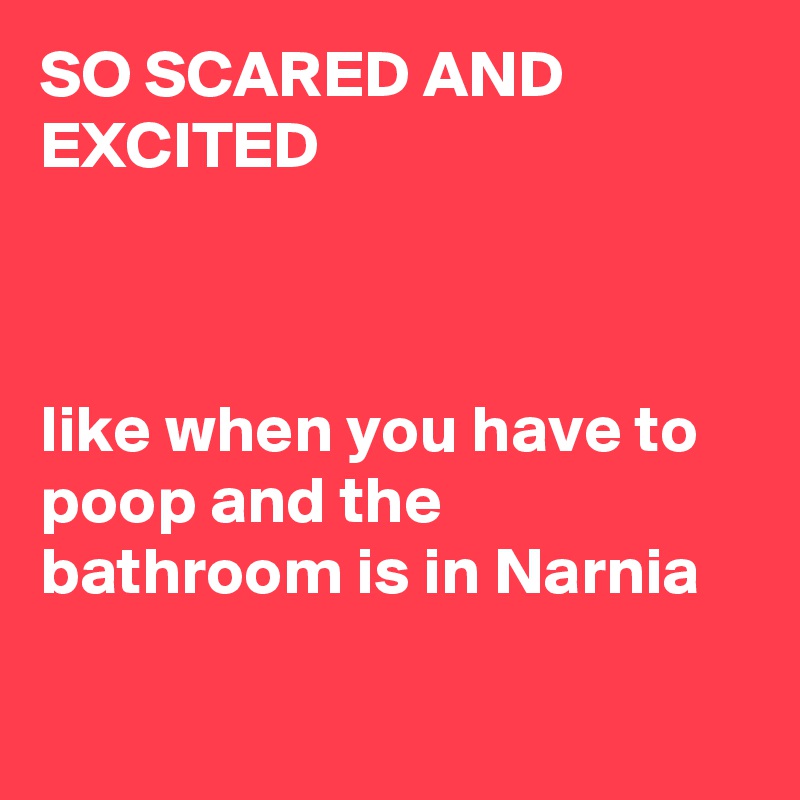 SO SCARED AND EXCITED 



like when you have to poop and the bathroom is in Narnia

