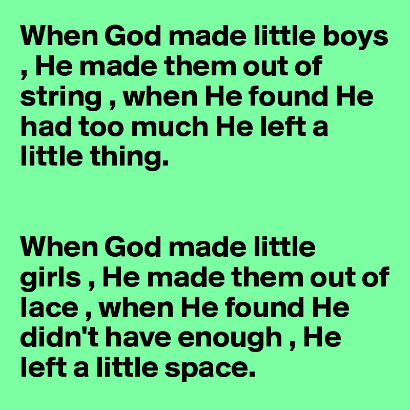 When God made little boys , He made them out of string , when He found He had too much He left a little thing. 


When God made little girls , He made them out of lace , when He found He didn't have enough , He left a little space. 