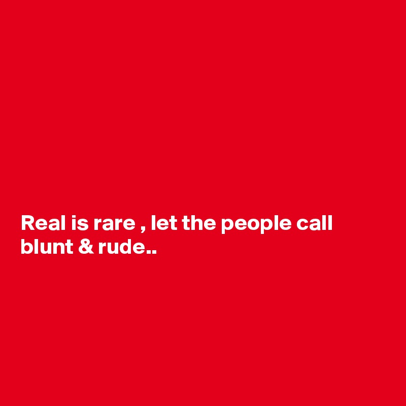







Real is rare , let the people call blunt & rude..




