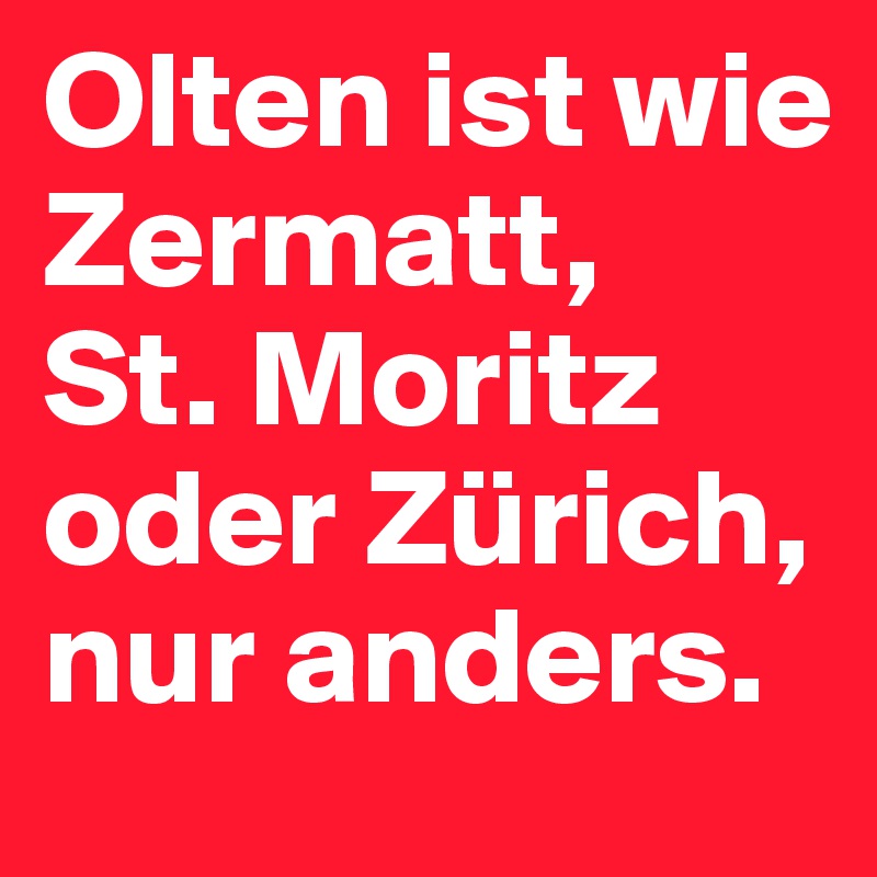 Olten ist wie Zermatt, 
St. Moritz oder Zürich, nur anders.