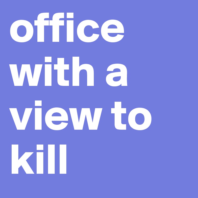 office with a view to kill