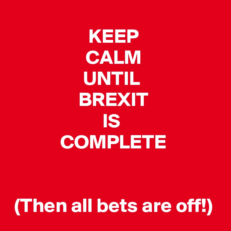 KEEP
CALM
UNTIL 
BREXIT
IS 
COMPLETE


(Then all bets are off!)
