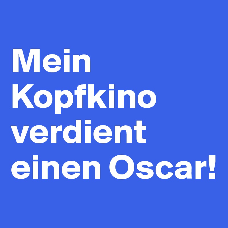 
Mein Kopfkino verdient einen Oscar!
