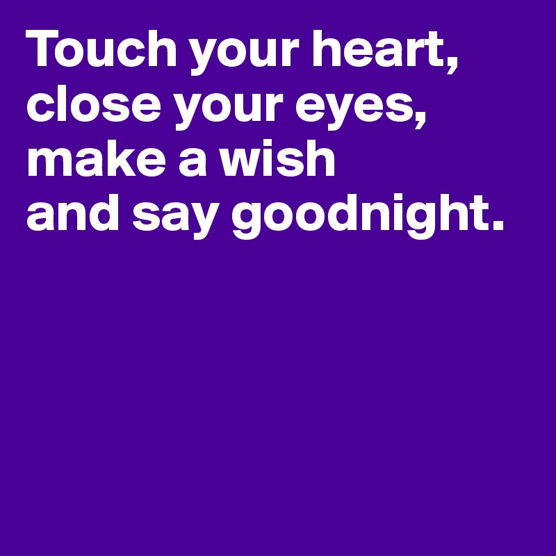 Touch your heart, 
close your eyes, 
make a wish
and say goodnight. 




